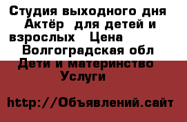 Студия выходного дня “Актёр“ для детей и взрослых › Цена ­ 2 800 - Волгоградская обл. Дети и материнство » Услуги   